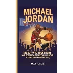 Smith, Mark N MICHAEL JORDAN: The Boy Who Took Flight and Became a Basketball Legend (A Biography Book for Kids) Smith, Mark N MICHAEL JORDAN: The Boy Who Took Flight and Became a Basketball Legend (A Biography Book for Kids)