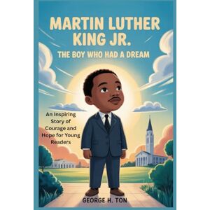 Ton, George H. MARTIN LUTHER KING JR.: The Boy Who Had a Dream: An Inspiring Story of Courage and Hope for Young Readers (Children Biography Story Books) Ton, George H. MARTIN LUTHER KING JR.: The Boy Who Had a Dream: An Inspiring Story of Courage and Hope for Young Readers (Children Biography Story Books)