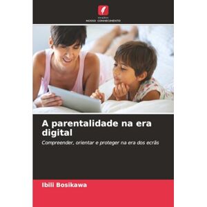 BOSIKAWA, IBILI A parentalidade na era digital: Compreender, orientar e proteger na era dos ecrãs BOSIKAWA, IBILI A parentalidade na era digital: Compreender, orientar e proteger na era dos ecrãs