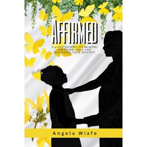 Wiafe, Angela Affirmed: A 31-day Journey to Healing the Inner Child and Restoring Your Identity Wiafe, Angela Affirmed: A 31-day Journey to Healing the Inner Child and Restoring Your Identity