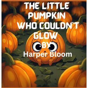 Bloom, Harper The Little Pumpkin Who Couldn’t Glow: A Heartwarming Halloween Story About Friendship, Bravery, and Finding Your Shine Bloom, Harper The Little Pumpkin Who Couldn’t Glow: A Heartwarming Halloween Story About Friendship, Bravery, and Finding Your Shine