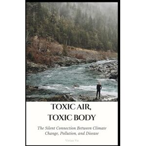 Vu, Vivian Toxic Air, Toxic Body: The Silent Connection Between Climate Change, Pollution, and Disease Vu, Vivian Toxic Air, Toxic Body: The Silent Connection Between Climate Change, Pollution, and Disease