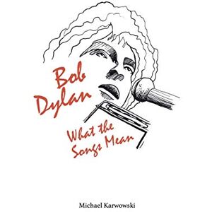 Michael Karwowski Bob Dylan: What the Songs Mean Michael Karwowski Bob Dylan: What the Songs Mean