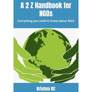 KC, Krishna A 2 Z Handbook for NGOs: Everything you need to know about NGO KC, Krishna A 2 Z Handbook for NGOs: Everything you need to know about NGO
