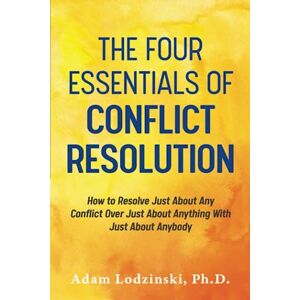 Lodzinski Ph.D., Adam The Four Essentials of Conflict Resolution: How to Resolve Just About Any Conflict Over Just About Anything With Just About Anybody Lodzinski Ph.D., Adam The Four Essentials of Conflict Resolution: How to Resolve Just About Any Conflict Over Just About Anything With Just About Anybody