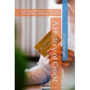 Wright, Joseph A History of Credit: From Clay Tablets to Credit Cards: The Evolution of Money and Debt Wright, Joseph A History of Credit: From Clay Tablets to Credit Cards: The Evolution of Money and Debt