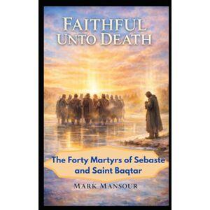 Mansour, Mark Faithful Unto Death. The Forty Martyrs of Sebaste and Saint Baqṭar Witness in Unity and in Solitude: The Forty Martyrs of Sebaste and Saint Baqṭar Witness in Unity and in Solitude (Spiritual) Mansour, Mark Faithful Unto Death. The Forty Martyrs of Sebaste and Saint Baqṭar Witness in Unity and in Solitude: The Forty Martyrs of Sebaste and Saint Baqṭar Witness in Unity and in Solitude (Spiritual)
