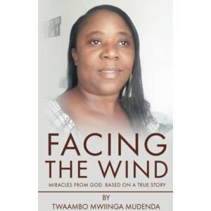 Mudenda, Twaambo Mwiinga Facing the Wind: Miracles From God. Based On A True Story Mudenda, Twaambo Mwiinga Facing the Wind: Miracles From God. Based On A True Story