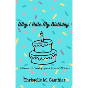 Gauthier, Christelle M. Why I Hate My Birthday: Memoir of Growing Up as a Jehovah’s Witness Gauthier, Christelle M. Why I Hate My Birthday: Memoir of Growing Up as a Jehovah’s Witness