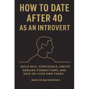 Bączkowski, Marcin How to Date After 40 as an Introvert: Build Real Confidence, Create Genuine Connections, and Date on Your Own Terms Bączkowski, Marcin How to Date After 40 as an Introvert: Build Real Confidence, Create Genuine Connections, and Date on Your Own Terms