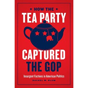 Blum, Rachel M. How the Tea Party Captured the GOP: Insurgent Factions in American Politics Blum, Rachel M. How the Tea Party Captured the GOP: Insurgent Factions in American Politics