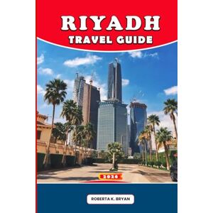 Bryan, Roberta K. RIYADH TRAVEL GUIDE 2026: Insider Tips, 7-Day Itineraries, Cultural Secrets, Day Trips & Dining for First-Time Visitors, Families & Luxury Travelers Bryan, Roberta K. RIYADH TRAVEL GUIDE 2026: Insider Tips, 7-Day Itineraries, Cultural Secrets, Day Trips & Dining for First-Time Visitors, Families & Luxury Travelers