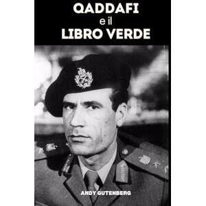 Gutenberg, Andy Qaddafi e il Libro Verde: Uno studio critico dell’ascesa, della caduta e della filosofia politica del leader libico e delle lezioni del potere sfrenato Gutenberg, Andy Qaddafi e il Libro Verde: Uno studio critico dell’ascesa, della caduta e della filosofia politica del leader libico e delle lezioni del potere sfrenato