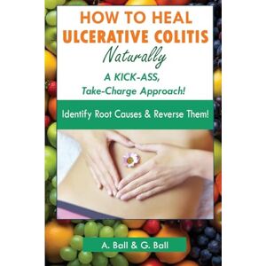 Ball, A. How to Heal Ulcerative Colitis Naturally: A KICK-ASS Take-Charge Approach Ball, A. How to Heal Ulcerative Colitis Naturally: A KICK-ASS Take-Charge Approach