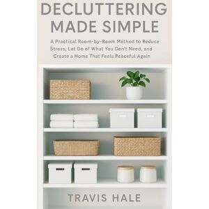 Hale, Travis Decluttering Made Simple: A Practical Room-by-Room Method to Reduce Stress, Let Go of What You Don’t Need, and Create a Home That Feels Peaceful Again Hale, Travis Decluttering Made Simple: A Practical Room-by-Room Method to Reduce Stress, Let Go of What You Don’t Need, and Create a Home That Feels Peaceful Again
