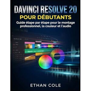COLE, ETHAN DAVINCI RESOLVE 20 POUR DÉBUTANTS: Guide étape par étape pour le montage professionnel, la couleur et l'audio COLE, ETHAN DAVINCI RESOLVE 20 POUR DÉBUTANTS: Guide étape par étape pour le montage professionnel, la couleur et l'audio