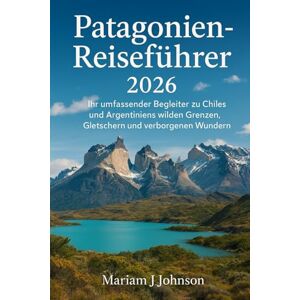 Johnson, Mariam J Patagonien-Reiseführer 2026: Ihr umfassender Begleiter zu Chiles und Argentiniens wilden Grenzen, Gletschern und verborgenen Wundern Johnson, Mariam J Patagonien-Reiseführer 2026: Ihr umfassender Begleiter zu Chiles und Argentiniens wilden Grenzen, Gletschern und verborgenen Wundern