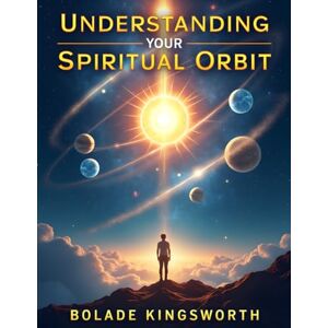 Kingsworth, Bolade Understanding Your Spiritual Orbit: Aligning Your Life, Relationships, and Destiny with God’s Divine Order Kingsworth, Bolade Understanding Your Spiritual Orbit: Aligning Your Life, Relationships, and Destiny with God’s Divine Order