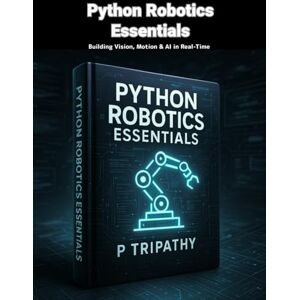 Tripathy, P Python Robotics Essentials: Building Vision, Motion & AI in Real-Time Tripathy, P Python Robotics Essentials: Building Vision, Motion & AI in Real-Time