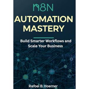 Hoerner, Rafoel B. n8n Automation Mastery: Build Smarter Workflows and Scale Your Business Hoerner, Rafoel B. n8n Automation Mastery: Build Smarter Workflows and Scale Your Business