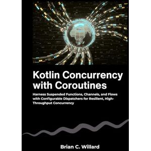 C. Willard, Brian Kotlin Concurrency with Coroutines: Harness Suspended Functions, Channels, and Flows with Configurable Dispatchers for Resilient, High-Throughput Concurrency C. Willard, Brian Kotlin Concurrency with Coroutines: Harness Suspended Functions, Channels, and Flows with Configurable Dispatchers for Resilient, High-Throughput Concurrency