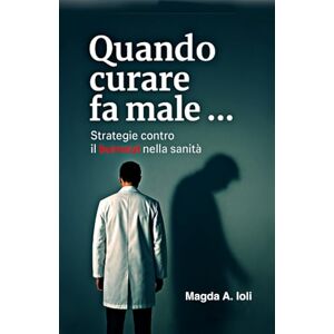 Ioli, Magda A. Quando curare fa male: Strategie contro il burnout nella sanità Ioli, Magda A. Quando curare fa male: Strategie contro il burnout nella sanità