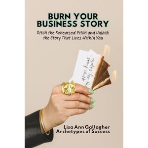Gallagher, Lisa Ann Burn Your Business Story: Ditch the Rehearsed Script and Unlock the Story That Lives Within You Gallagher, Lisa Ann Burn Your Business Story: Ditch the Rehearsed Script and Unlock the Story That Lives Within You