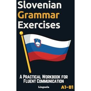 Linguela Slovenian Grammar Exercises: A Practical Workbook for Fluent Communication Linguela Slovenian Grammar Exercises: A Practical Workbook for Fluent Communication