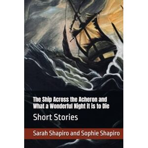 Shapiro, Sarah The Ship Across the Acheron and What a Wonderful Night it is to Die: Short Stories Shapiro, Sarah The Ship Across the Acheron and What a Wonderful Night it is to Die: Short Stories