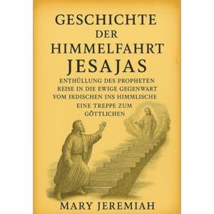 Jeremiah, Mary GESCHICHTE DER HIMMELFAHRT JESAJAS:: Enthüllung des Propheten. Reise in die ewige Gegenwart. Vom Irdischen ins Himmlische. Eine Treppe zum Göttlichen. Jeremiah, Mary GESCHICHTE DER HIMMELFAHRT JESAJAS:: Enthüllung des Propheten. Reise in die ewige Gegenwart. Vom Irdischen ins Himmlische. Eine Treppe zum Göttlichen.