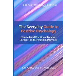 Kubicek, Dr. Amadeus M. The Everyday Guide to Positive Psychology: How to Build Emotional Balance, Purpose, and Strength in Daily Life (The Resilience Intelligence Series – The Everyday Guides) Kubicek, Dr. Amadeus M. The Everyday Guide to Positive Psychology: How to Build Emotional Balance, Purpose, and Strength in Daily Life (The Resilience Intelligence Series – The Everyday Guides)