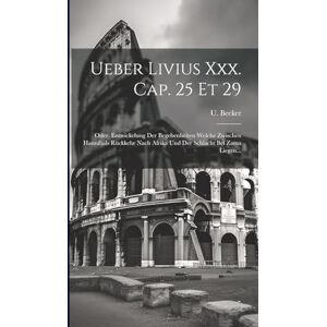 Becker Ueber Livius Xxx. Cap. 25 Et 29: Oder, Entwickelung Der Begebenheiten Welche Zwischen Hannibals Rückkehr Nach Afrika Und Der Schlacht Bei Zama Liegen... Becker Ueber Livius Xxx. Cap. 25 Et 29: Oder, Entwickelung Der Begebenheiten Welche Zwischen Hannibals Rückkehr Nach Afrika Und Der Schlacht Bei Zama Liegen...