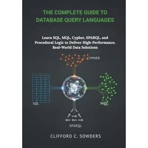 Sowders, Clifford C. The Complete Guide to Database Query Languages: Learn SQL, MQL, Cypher, SPARQL, and Procedural Logic to Deliver High-Performance, Real-World Data Solutions Sowders, Clifford C. The Complete Guide to Database Query Languages: Learn SQL, MQL, Cypher, SPARQL, and Procedural Logic to Deliver High-Performance, Real-World Data Solutions