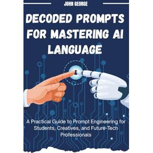 George, John Decoded Prompt for Mastering AI Language: A Practical Guide to Prompt Engineering for Students, Creatives, and Future-Tech Professionals George, John Decoded Prompt for Mastering AI Language: A Practical Guide to Prompt Engineering for Students, Creatives, and Future-Tech Professionals