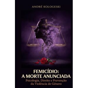 KOLOGESKI, ANDRÉ FEMICÍDIO: A MORTE ANUNCIADA: Psicologia, Direito e Prevenção da Violência de Gênero (Estudos em Criminologia e Direito Penal) KOLOGESKI, ANDRÉ FEMICÍDIO: A MORTE ANUNCIADA: Psicologia, Direito e Prevenção da Violência de Gênero (Estudos em Criminologia e Direito Penal)