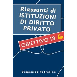 Petrolino, Domenico RIASSUNTI DI ISTITUZIONI DI DIRITTO PRIVATO: Obiettivo 18 :) Petrolino, Domenico RIASSUNTI DI ISTITUZIONI DI DIRITTO PRIVATO: Obiettivo 18 :)