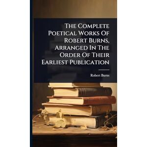 Burns, Robert The Complete Poetical Works Of Robert Burns, Arranged In The Order Of Their Earliest Publication Burns, Robert The Complete Poetical Works Of Robert Burns, Arranged In The Order Of Their Earliest Publication