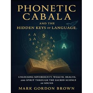 Brown, Mark Gordon Phonetic Cabala and the Hidden Keys of Language: Unlocking Sovereignty, Wealth, Health, and Spirit Brown, Mark Gordon Phonetic Cabala and the Hidden Keys of Language: Unlocking Sovereignty, Wealth, Health, and Spirit