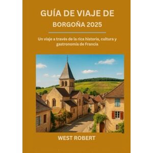 ROBERT, WEST GUÍA DE VIAJE DE BORGOÑA 2025: Un viaje a través de la rica historia, cultura y gastronomía de Francia ROBERT, WEST GUÍA DE VIAJE DE BORGOÑA 2025: Un viaje a través de la rica historia, cultura y gastronomía de Francia