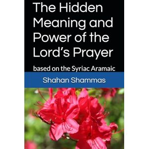 Shammas, Shahan The Hidden Meaning and Power of the Lord’s Prayer: based on the Syriac Aramaic Shammas, Shahan The Hidden Meaning and Power of the Lord’s Prayer: based on the Syriac Aramaic