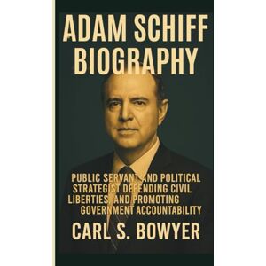 S. BOWYER, CARL ADAM SCHIFF BIOGRAPHY: Public Servant and Political Strategist Defending Civil Liberties, and Promoting Government Accountability S. BOWYER, CARL ADAM SCHIFF BIOGRAPHY: Public Servant and Political Strategist Defending Civil Liberties, and Promoting Government Accountability