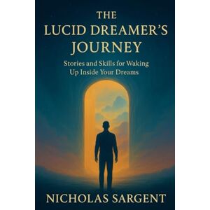 Sargent, Nicholas The Lucid Dreamer's Journey: Stories and Skills for Waking Up Inside Your Dreams Sargent, Nicholas The Lucid Dreamer's Journey: Stories and Skills for Waking Up Inside Your Dreams