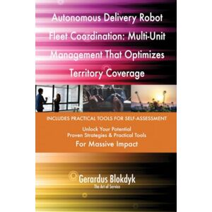 Gerardus Blokdyk - The Art of Service Autonomous Delivery Robot Fleet Coordination: Multi-Unit Management That Optimizes Territory Coverage Gerardus Blokdyk - The Art of Service Autonomous Delivery Robot Fleet Coordination: Multi-Unit Management That Optimizes Territory Coverage