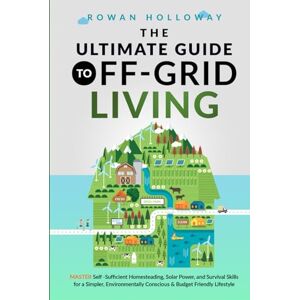Holloway, Rowan The Ultimate Guide to Off-Grid Living: Master Self-Sufficient Homesteading, Solar Power, and Survival Skills for a Simpler, Environmentally Conscious and Budget Friendly Lifestyle Holloway, Rowan The Ultimate Guide to Off-Grid Living: Master Self-Sufficient Homesteading, Solar Power, and Survival Skills for a Simpler, Environmentally Conscious and Budget Friendly Lifestyle
