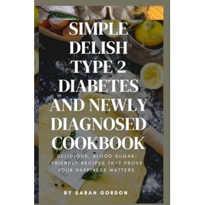 GORDON, SARAH SIMPLE DELISH TYPE 2 AND NEW DIAGNOSED COOKBOOK: DELICIOUS, BLOOD SUGAR- FRIENDLY THAT PROVE YOUR HAPPINESS MATTERS GORDON, SARAH SIMPLE DELISH TYPE 2 AND NEW DIAGNOSED COOKBOOK: DELICIOUS, BLOOD SUGAR- FRIENDLY THAT PROVE YOUR HAPPINESS MATTERS