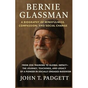 T. PADGETT, JOHN BERNIE GLASSMAN: A BIOGRAPHY OF MINDFULNESS, COMPASSION, AND SOCIAL CHANGE: From Zen Training To Global Impact – The Journey, Teachings, And Legacy Of A Pioneer In Socially Engaged Buddhism T. PADGETT, JOHN BERNIE GLASSMAN: A BIOGRAPHY OF MINDFULNESS, COMPASSION, AND SOCIAL CHANGE: From Zen Training To Global Impact – The Journey, Teachings, And Legacy Of A Pioneer In Socially Engaged Buddhism