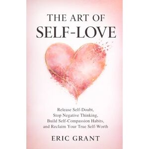 Grant, Eric The Art of Self Love: A 5-Pillar Method to Release Self-Doubt, Stop Negative Thinking, Build Self-Compassion Habits and Reclaim Your True Self-Worth (The Empowered Living Series) Grant, Eric The Art of Self Love: A 5-Pillar Method to Release Self-Doubt, Stop Negative Thinking, Build Self-Compassion Habits and Reclaim Your True Self-Worth (The Empowered Living Series)