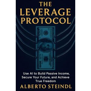 Steindl, Alberto The Leverage Protocol: Use AI to Build Passive Income, Secure Your Future, and Achieve True Freedom Steindl, Alberto The Leverage Protocol: Use AI to Build Passive Income, Secure Your Future, and Achieve True Freedom