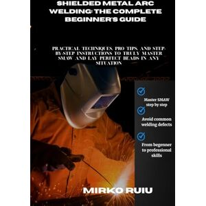 Ruiu, Mirko SHIELDED METAL ARC WELDING: THE COMPLETE BEGINNER'S GUIDE: Practical Techniques, Pro Tips, and Step-by-Step Instructions to Truly Master SMAW and Lay Perfect Beads in Any Situation (Welder’s Library) Ruiu, Mirko SHIELDED METAL ARC WELDING: THE COMPLETE BEGINNER'S GUIDE: Practical Techniques, Pro Tips, and Step-by-Step Instructions to Truly Master SMAW and Lay Perfect Beads in Any Situation (Welder’s Library)