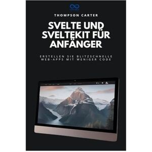 CARTER, THOMPSON Svelte und SvelteKit für Anfänger: Erstellen Sie blitzschnelle Web-Apps mit weniger Code CARTER, THOMPSON Svelte und SvelteKit für Anfänger: Erstellen Sie blitzschnelle Web-Apps mit weniger Code